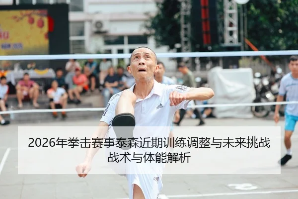 2026年拳击赛事泰森近期训练调整与未来挑战战术与体能解析
